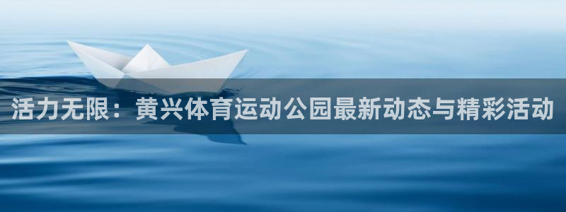 谈球吧：活力无限：黄兴体育运动公园最新动态与精彩活动