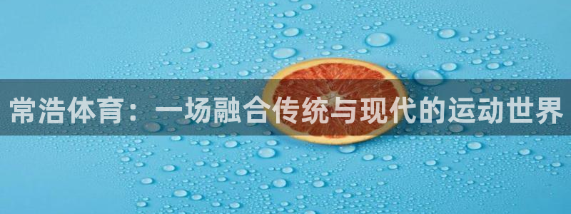 谈球吧体育：常浩体育：一场融合传统与现代的运动世界