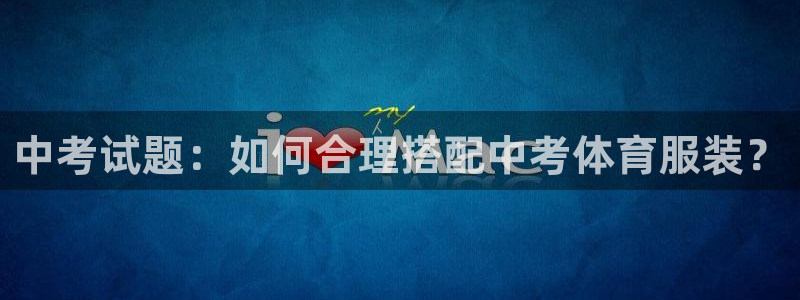谈球吧体育官网：中考试题：如何合理搭配中考体育服装？