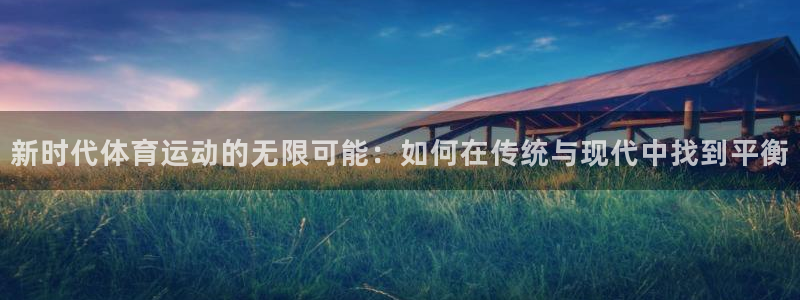谈球吧体育：新时代体育运动的无限可能：如何在传统与现代中找到平衡